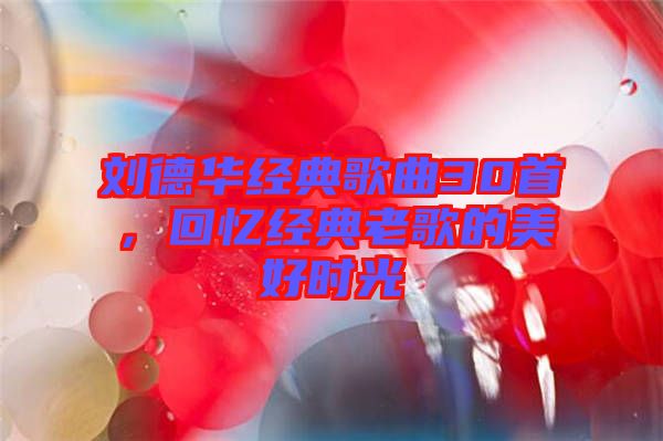 劉德華經(jīng)典歌曲30首，回憶經(jīng)典老歌的美好時光