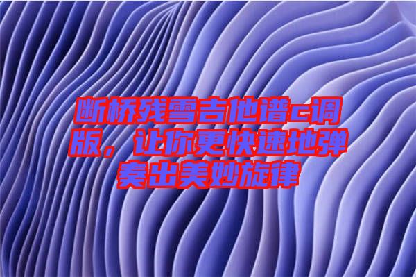 斷橋殘雪吉他譜c調(diào)版，讓你更快速地彈奏出美妙旋律