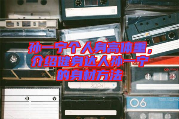 孫一寧個(gè)人身高體重，介紹健身達(dá)人孫一寧的身材方法