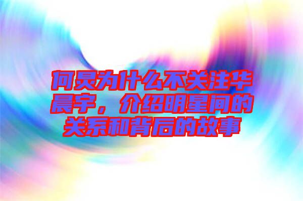 何炅為什么不關(guān)注華晨宇，介紹明星間的關(guān)系和背后的故事