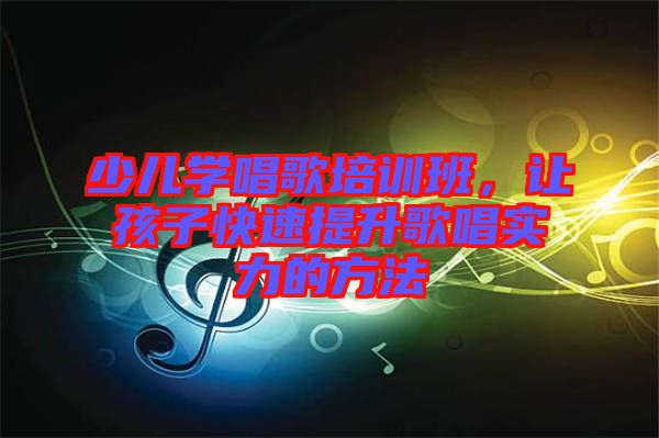 少兒學(xué)唱歌培訓(xùn)班，讓孩子快速提升歌唱實(shí)力的方法
