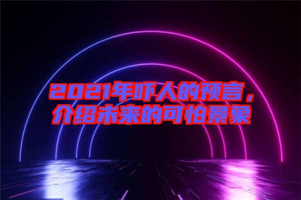 2021年嚇人的預(yù)言，介紹未來的可怕景象