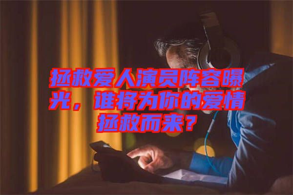 拯救愛人演員陣容曝光，誰將為你的愛情拯救而來？