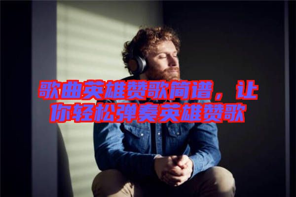 歌曲英雄贊歌簡譜，讓你輕松彈奏英雄贊歌