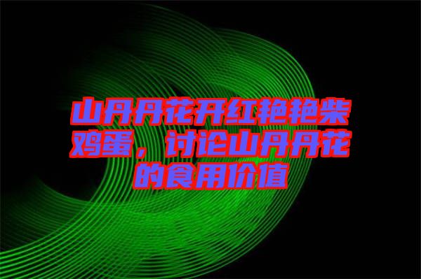 山丹丹花開(kāi)紅艷艷柴雞蛋，討論山丹丹花的食用價(jià)值