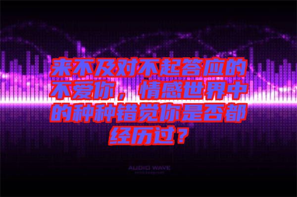 來(lái)不及對(duì)不起答應(yīng)的不愛你，情感世界中的種種錯(cuò)覺你是否都經(jīng)歷過(guò)？