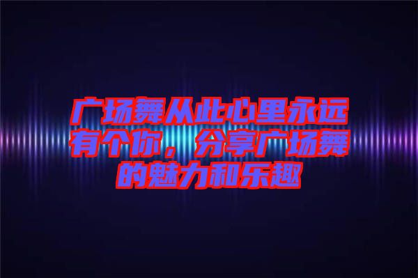 廣場舞從此心里永遠(yuǎn)有個(gè)你，分享廣場舞的魅力和樂趣