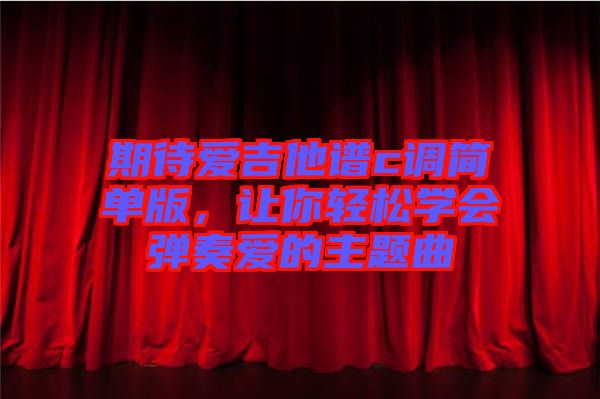 期待愛(ài)吉他譜c調(diào)簡(jiǎn)單版，讓你輕松學(xué)會(huì)彈奏愛(ài)的主題曲