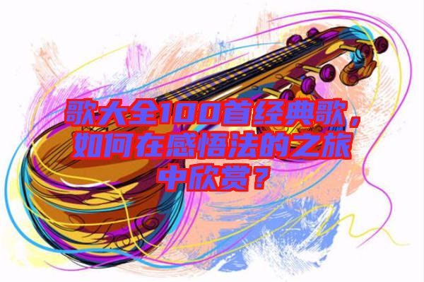 歌大全100首經(jīng)典歌，如何在感悟法的之旅中欣賞？