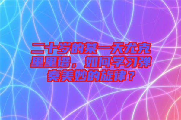 二十歲的某一天尤克里里譜，如何學習彈奏美妙的旋律？