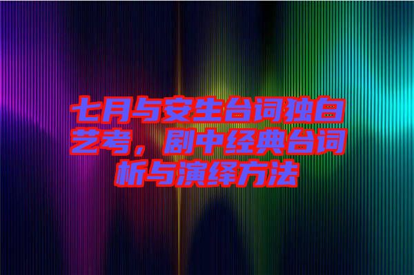 七月與安生臺詞獨白藝考，劇中經(jīng)典臺詞析與演繹方法