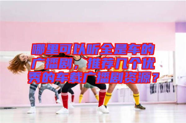 哪里可以聽全是車的廣播劇，推薦幾個優(yōu)秀的車載廣播劇資源？