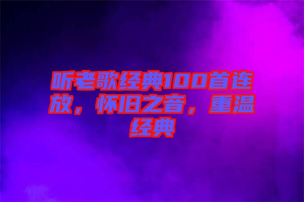 聽老歌經(jīng)典100首連放，懷舊之音，重溫經(jīng)典