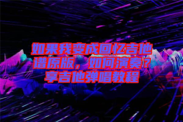 如果我變成回憶吉他譜原版，如何演奏？享吉他彈唱教程
