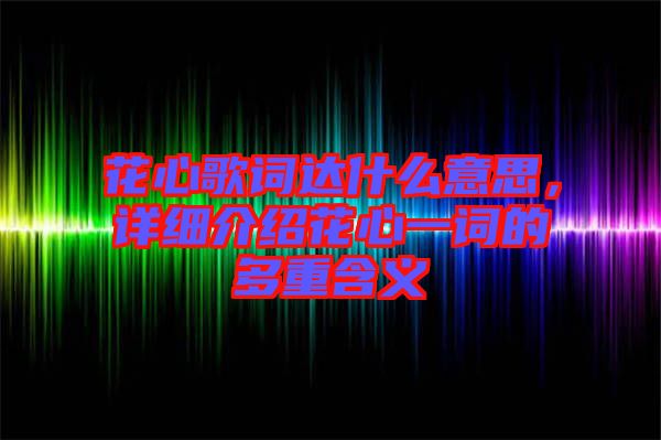 花心歌詞達什么意思，詳細介紹花心一詞的多重含義