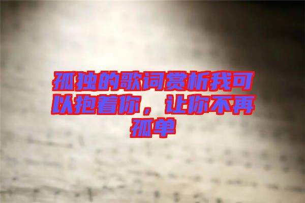孤獨(dú)的歌詞賞析我可以抱著你，讓你不再孤單