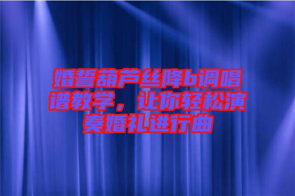 婚誓葫蘆絲降b調(diào)唱譜教學(xué)，讓你輕松演奏婚禮進(jìn)行曲