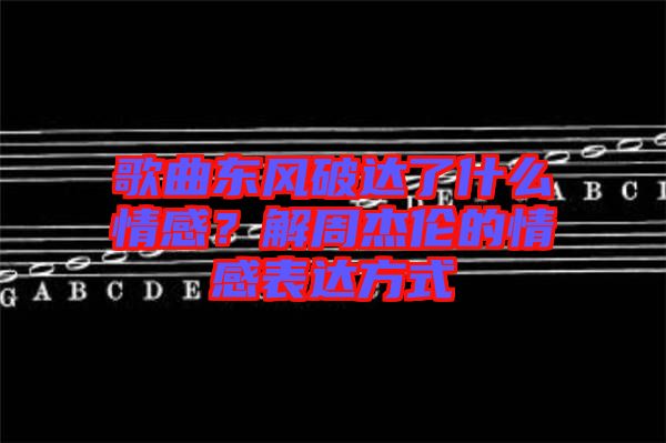 歌曲東風(fēng)破達(dá)了什么情感？解周杰倫的情感表達(dá)方式
