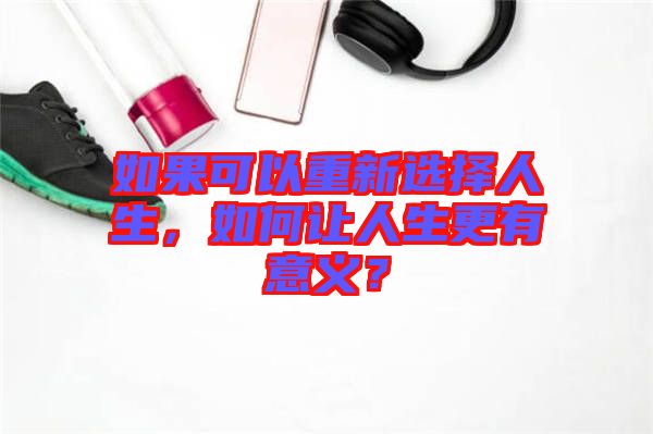 如果可以重新選擇人生，如何讓人生更有意義？
