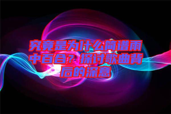 究竟是為什么簡(jiǎn)譜雨中百合？探討歌曲背后的深意