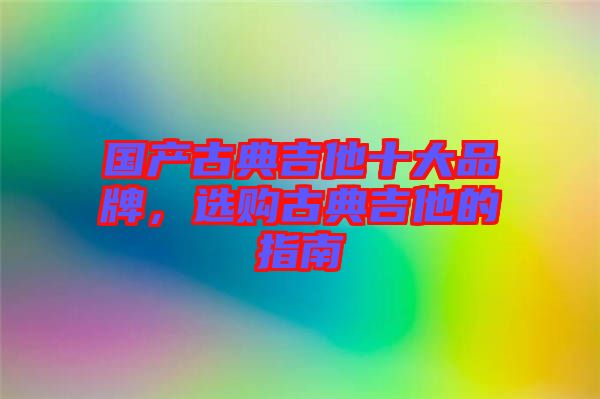 國產(chǎn)古典吉他十大品牌，選購古典吉他的指南