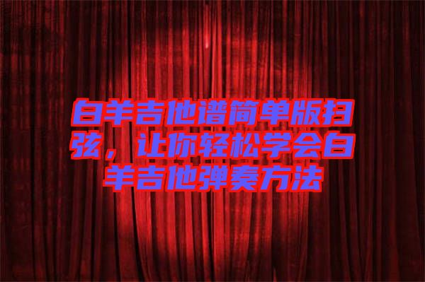 白羊吉他譜簡(jiǎn)單版掃弦，讓你輕松學(xué)會(huì)白羊吉他彈奏方法