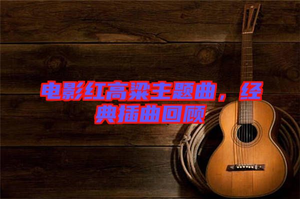 電影紅高粱主題曲，經(jīng)典插曲回顧