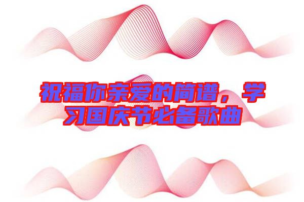 祝福你親愛(ài)的簡(jiǎn)譜，學(xué)習(xí)國(guó)慶節(jié)必備歌曲