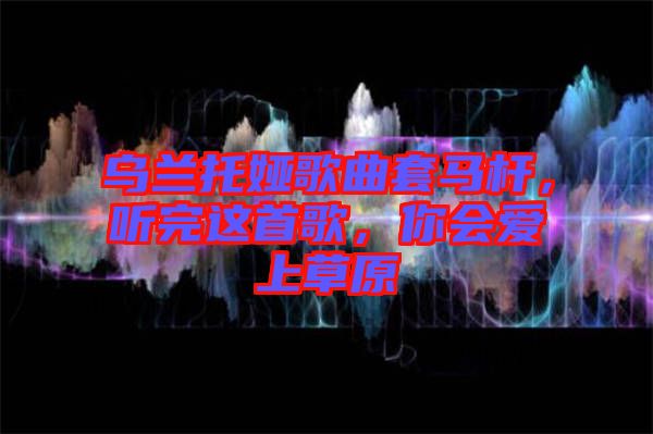 烏蘭托婭歌曲套馬桿，聽完這首歌，你會(huì)愛上草原