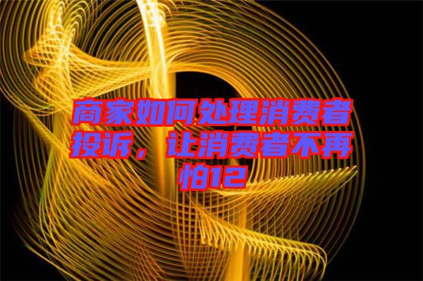 商家如何處理消費(fèi)者投訴，讓消費(fèi)者不再怕12