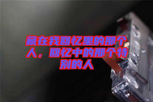 藏在我回憶里的那個(gè)人，回憶中的那個(gè)特別的人