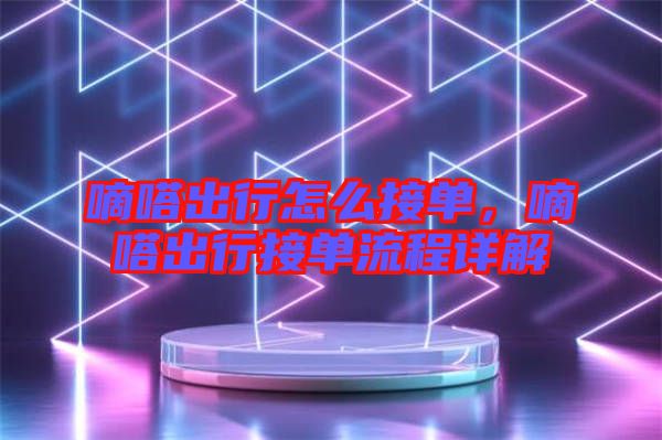 嘀嗒出行怎么接單，嘀嗒出行接單流程詳解