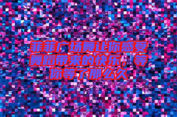 菲菲廣場(chǎng)舞讓你感受舞蹈帶來(lái)的快樂(lè)，等你等了那么久