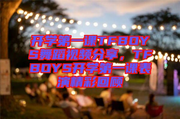 開學(xué)第一課TFBOYS舞蹈視頻分享，TFBOYS開學(xué)第一課表演精彩回顧