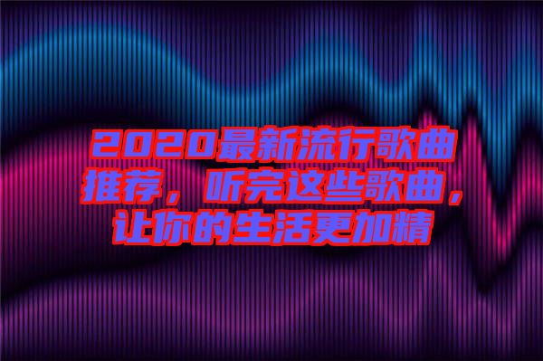 2020最新流行歌曲推薦，聽完這些歌曲，讓你的生活更加精