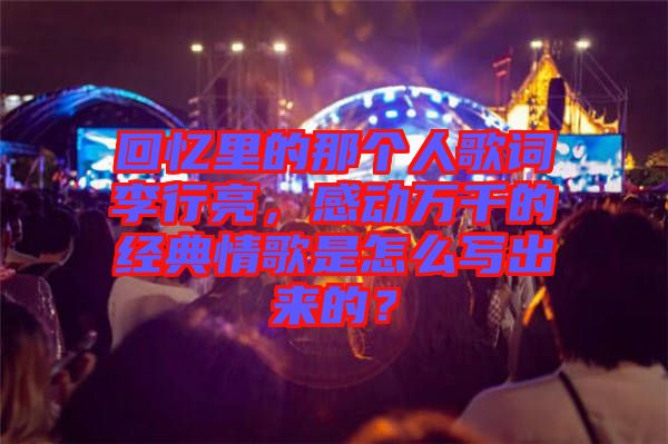 回憶里的那個(gè)人歌詞李行亮，感動(dòng)萬(wàn)千的經(jīng)典情歌是怎么寫出來(lái)的？