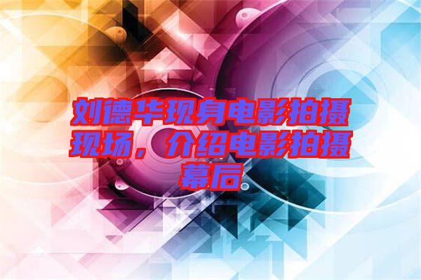 劉德華現(xiàn)身電影拍攝現(xiàn)場(chǎng)，介紹電影拍攝幕后