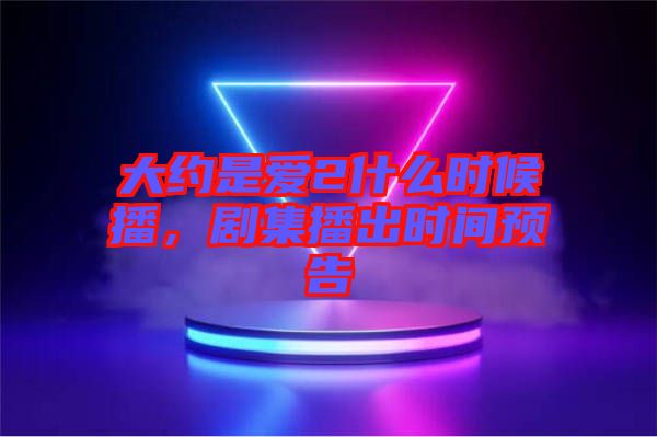 大約是愛2什么時候播，劇集播出時間預(yù)告