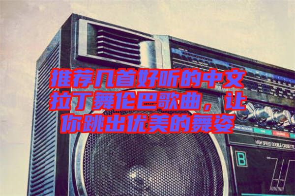 推薦幾首好聽的中文拉丁舞倫巴歌曲，讓你跳出優(yōu)美的舞姿