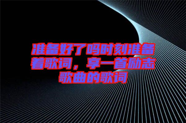 準備好了嗎時刻準備著歌詞，享一首勵志歌曲的歌詞
