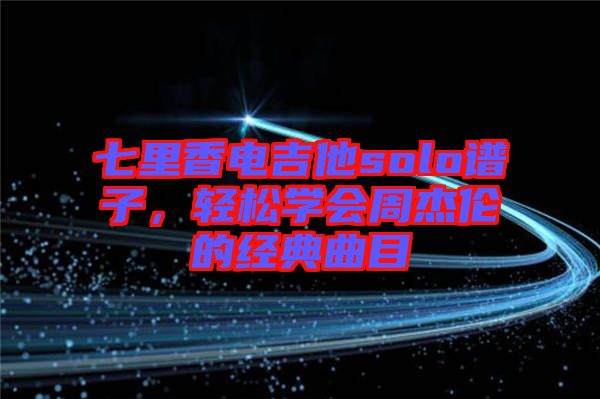 七里香電吉他solo譜子，輕松學(xué)會(huì)周杰倫的經(jīng)典曲目