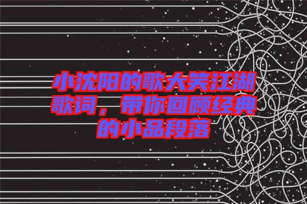 小沈陽(yáng)的歌大笑江湖歌詞，帶你回顧經(jīng)典的小品段落