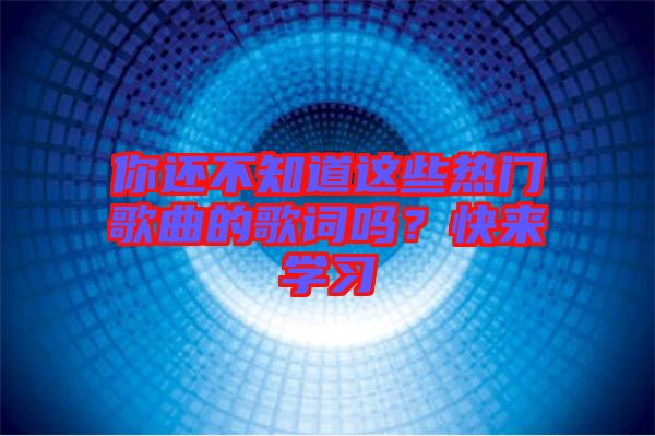 你還不知道這些熱門歌曲的歌詞嗎？快來學習