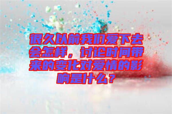 很久以前我們愛(ài)下去會(huì)怎樣，討論時(shí)間帶來(lái)的變化對(duì)愛(ài)情的影響是什么？