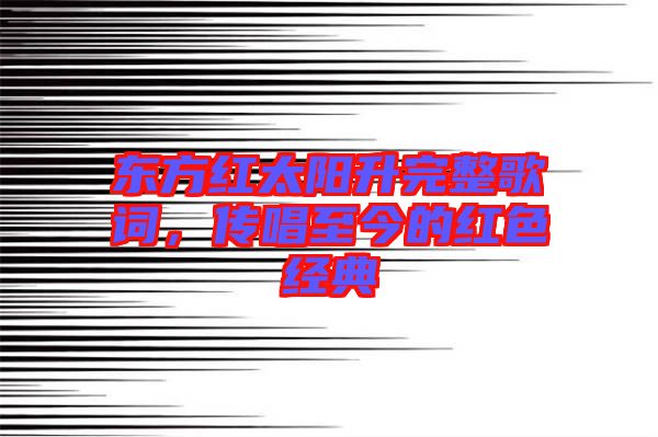 東方紅太陽升完整歌詞，傳唱至今的紅色經典