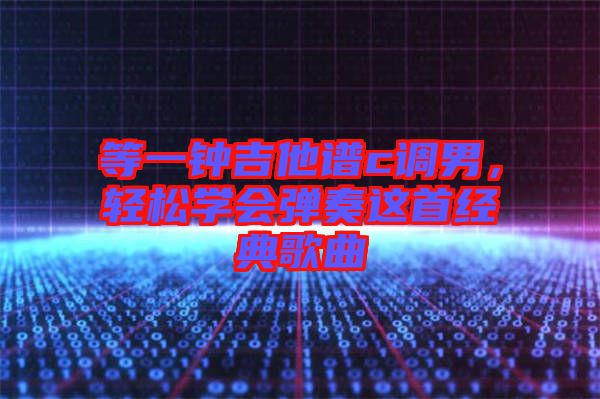 等一鐘吉他譜c調(diào)男，輕松學(xué)會(huì)彈奏這首經(jīng)典歌曲