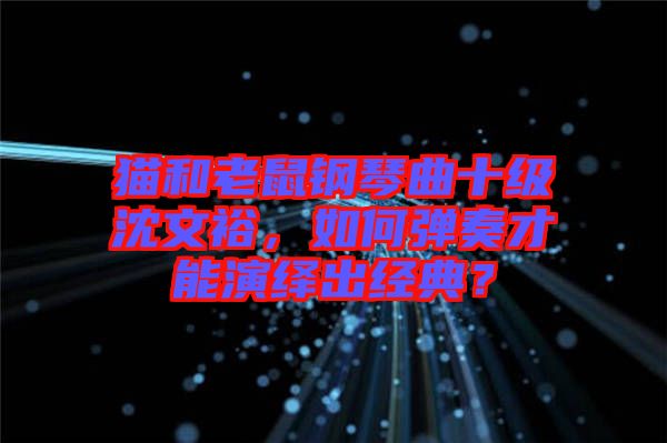 貓和老鼠鋼琴曲十級沈文裕，如何彈奏才能演繹出經(jīng)典？