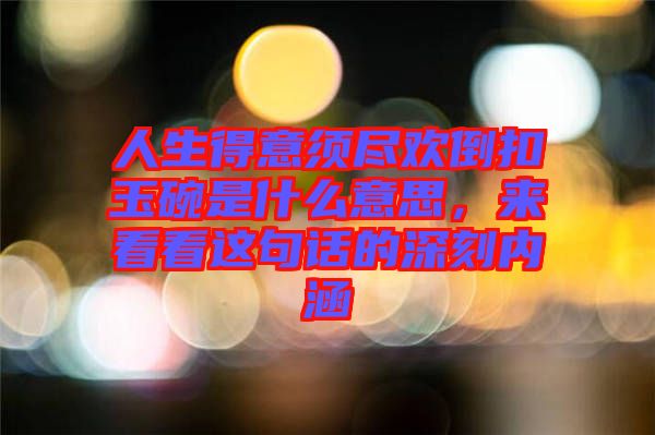 人生得意須盡歡倒扣玉碗是什么意思，來看看這句話的深刻內(nèi)涵