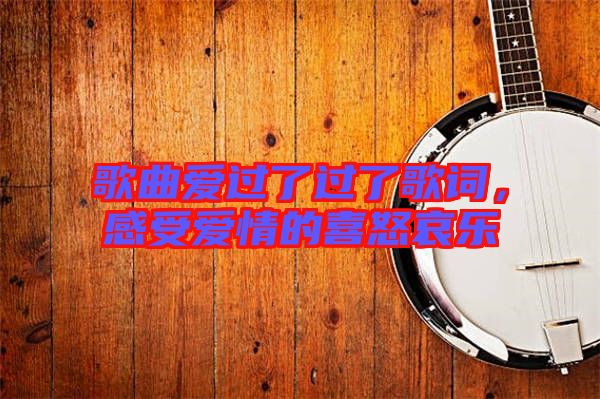 歌曲愛過了過了歌詞，感受愛情的喜怒哀樂