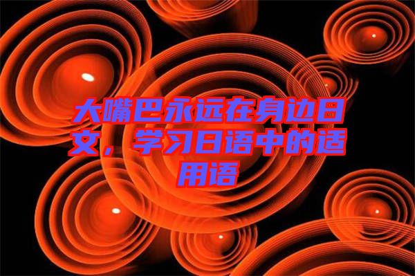 大嘴巴永遠在身邊日文，學習日語中的適用語